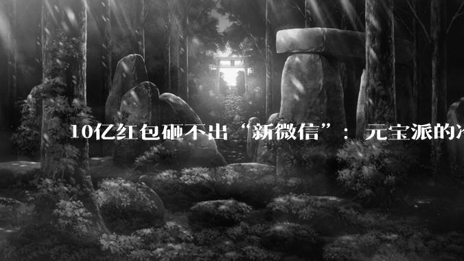 10亿红包砸不出“新微信”：元宝派的冷场，腾讯AI补不上的课_模型_时代_混元