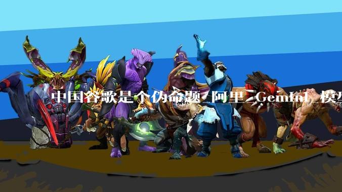 中国谷歌是个伪命题_阿里_Gemini_模型