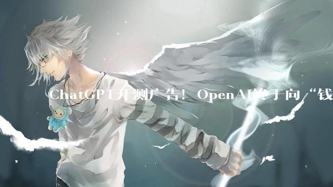 ChatGPT开测广告！OpenAI终于向“钱”看_用户_模型_-Codex