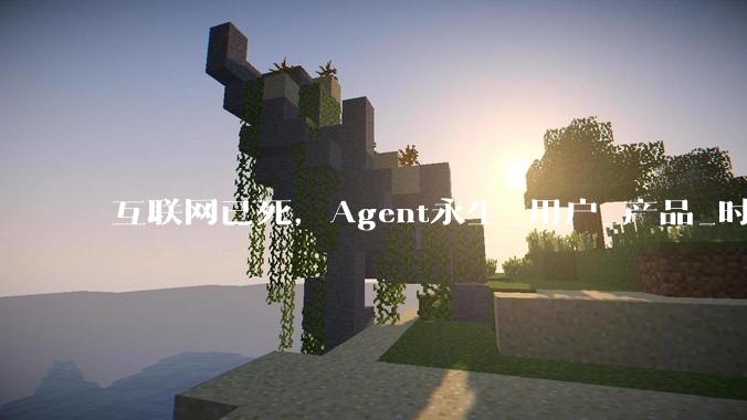 互联网已死，Agent永生_用户_产品_时代