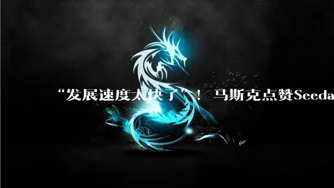 “发展速度太快了”！马斯克点赞Seedance 2.0，字节：还远不完美_模型_***_能力