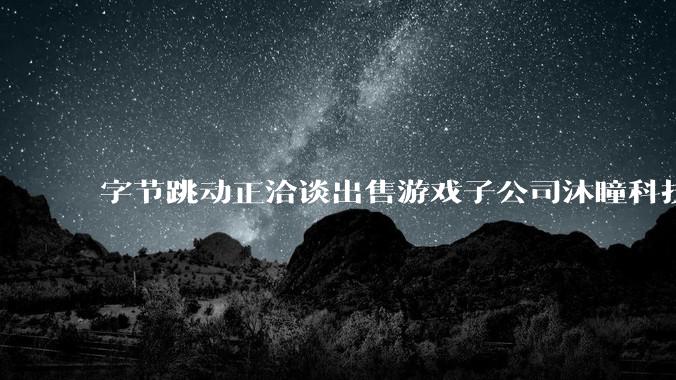 字节跳动正洽谈出售游戏子公司沐瞳科技，交易估值超60亿美元_S***vy_Bang_Legends
