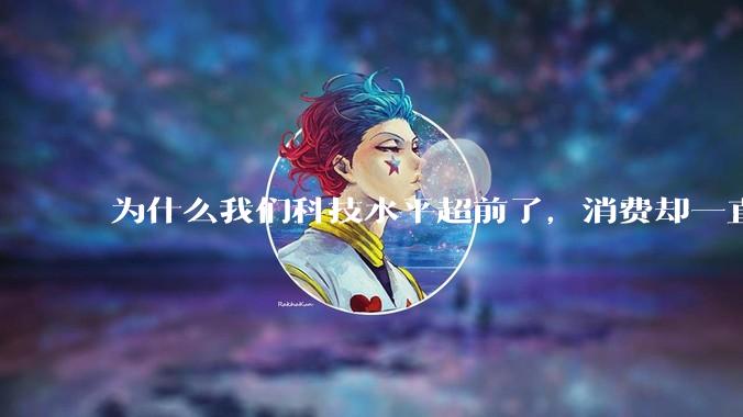 为什么我们科技水平超前了，消费却一直跟不上？_房地产_信心_姚洋