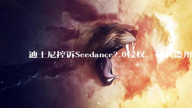 迪士尼控诉Seedance2.0侵权，称其盗用角色，要求字节跳动“停止侵权且不得再犯”_财经网_创作_模型