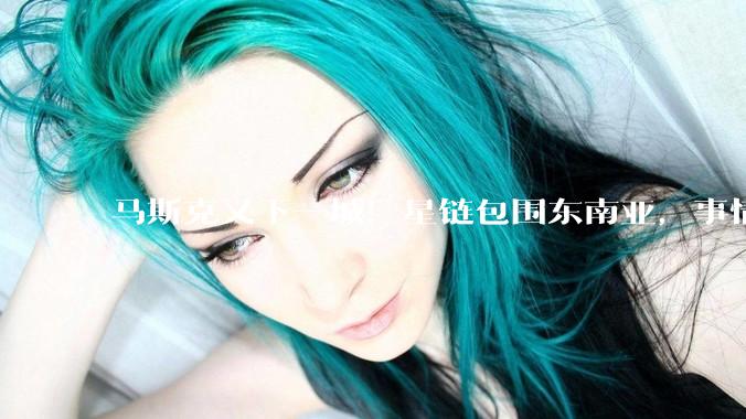 马斯克又下一城！星链包围东南亚，事情不简单，对我们不是好消息_卫星_越南_成熟技术