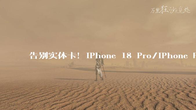 告别实体卡！iPhone 18 Pro/iPhone Fold全系列无卡槽：仅支持eSIM_mAh_苹果_Max