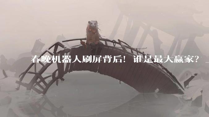 春晚机器人刷屏背后！谁是最大赢家？_宇树_松延_智元