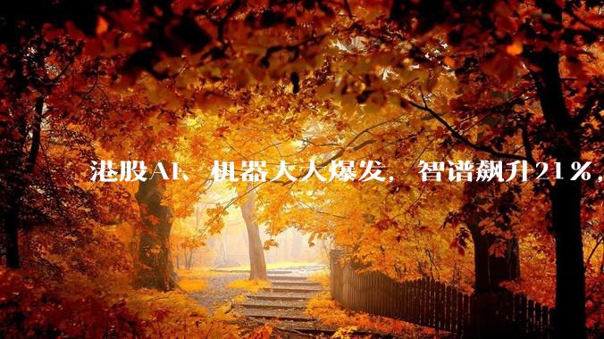 港股AI、机器人大爆发，智谱飙升21%，越疆涨超20%，科网股跳水_科技_黄金_新高