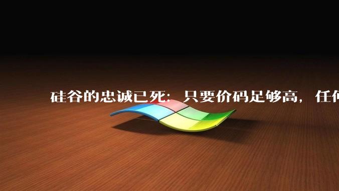 硅谷的忠诚已死：只要价码足够高，任何人都可以被挖走_人才_OpenAI_收购
